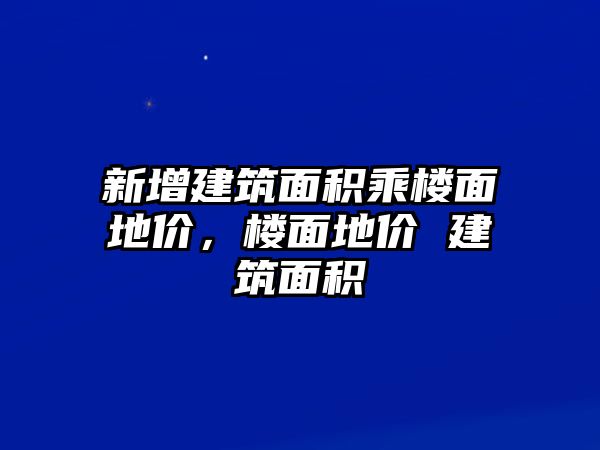 新增建筑面積乘樓面地價，樓面地價 建筑面積