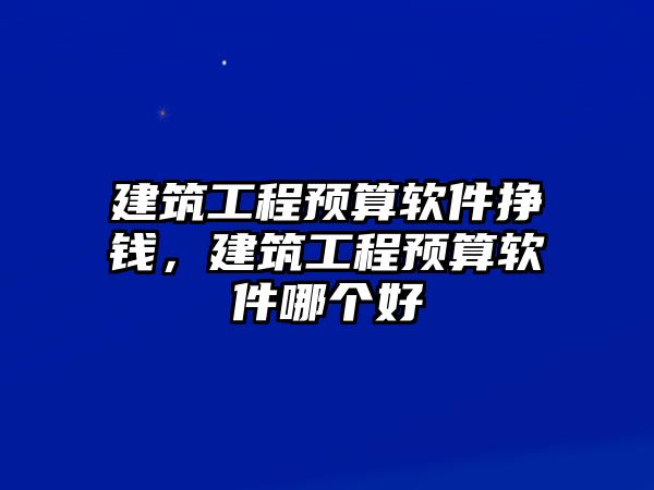 建筑工程預(yù)算軟件掙錢，建筑工程預(yù)算軟件哪個好