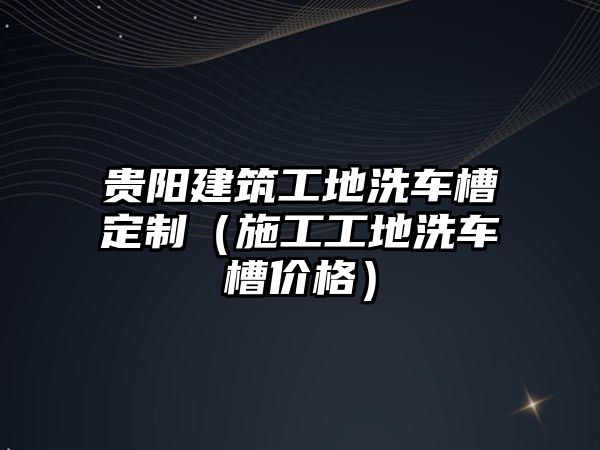 貴陽建筑工地洗車槽定制（施工工地洗車槽價格）