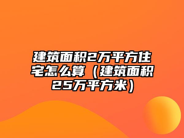 建筑面積2萬(wàn)平方住宅怎么算（建筑面積25萬(wàn)平方米）