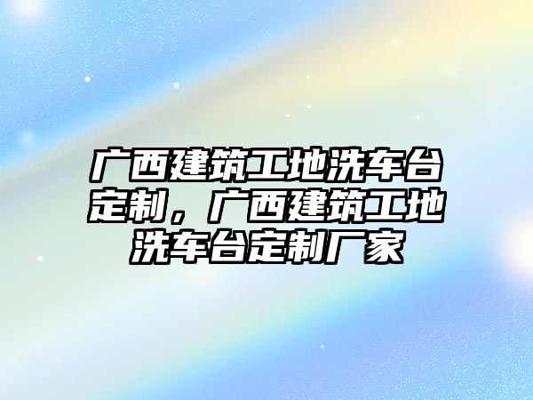 廣西建筑工地洗車臺(tái)定制，廣西建筑工地洗車臺(tái)定制廠家