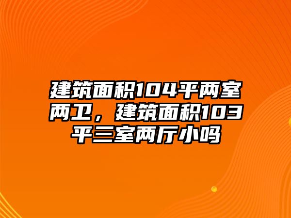 建筑面積104平兩室兩衛(wèi)，建筑面積103平三室兩廳小嗎