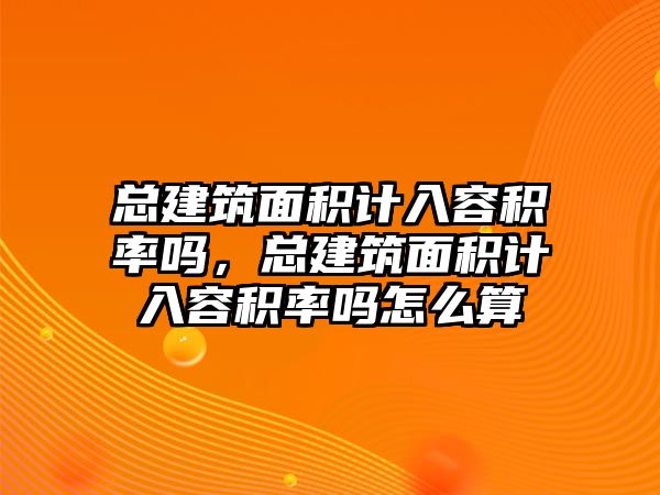 總建筑面積計入容積率嗎，總建筑面積計入容積率嗎怎么算