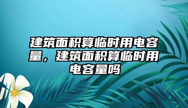 建筑面積算臨時用電容量，建筑面積算臨時用電容量嗎