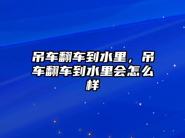 吊車翻車到水里，吊車翻車到水里會(huì)怎么樣