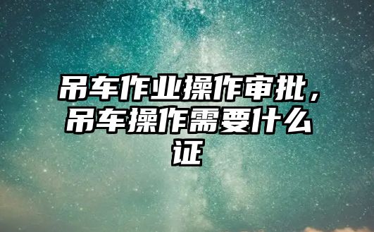 吊車作業(yè)操作審批，吊車操作需要什么證