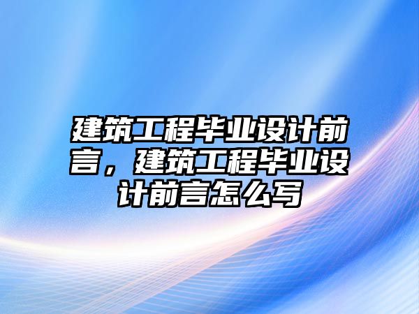 建筑工程畢業(yè)設計前言，建筑工程畢業(yè)設計前言怎么寫