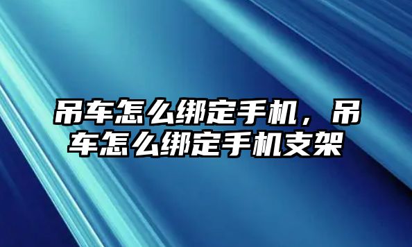 吊車怎么綁定手機(jī)，吊車怎么綁定手機(jī)支架