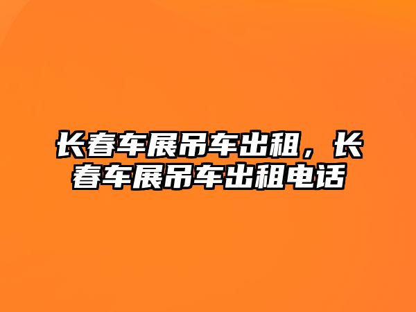 長春車展吊車出租，長春車展吊車出租電話