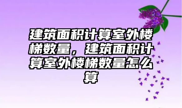 建筑面積計算室外樓梯數量，建筑面積計算室外樓梯數量怎么算