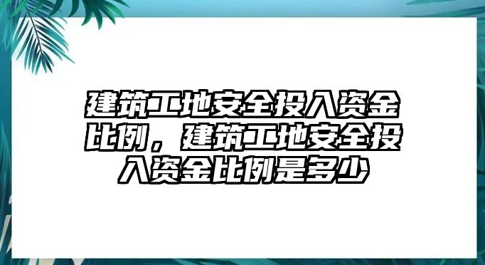 建筑工地安全投入資金比例，建筑工地安全投入資金比例是多少