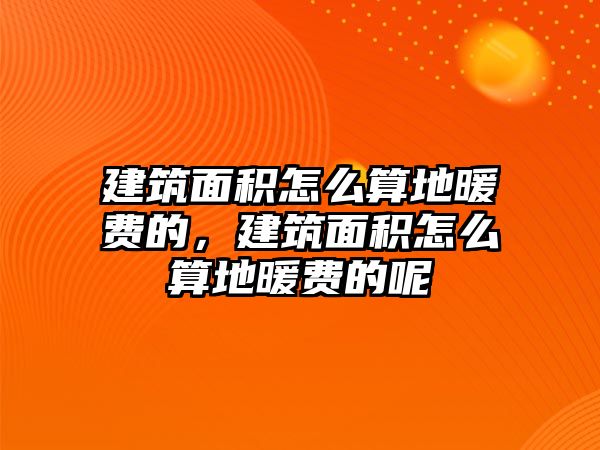 建筑面積怎么算地暖費(fèi)的，建筑面積怎么算地暖費(fèi)的呢