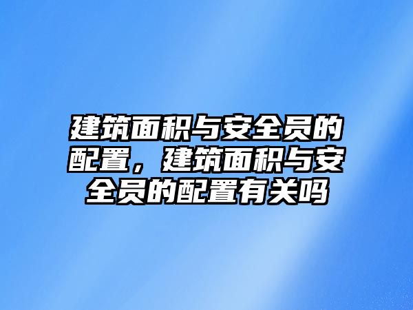 建筑面積與安全員的配置，建筑面積與安全員的配置有關(guān)嗎