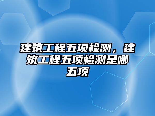 建筑工程五項檢測，建筑工程五項檢測是哪五項