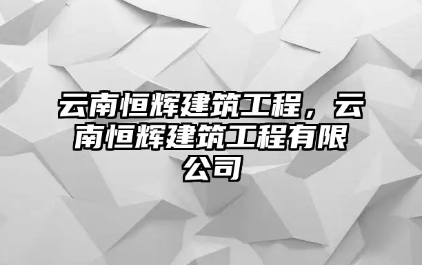 云南恒輝建筑工程，云南恒輝建筑工程有限公司