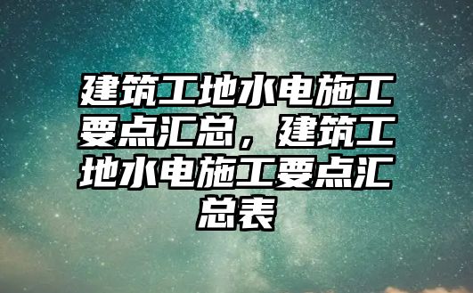 建筑工地水電施工要點(diǎn)匯總，建筑工地水電施工要點(diǎn)匯總表