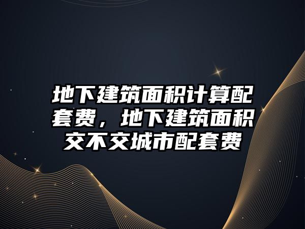 地下建筑面積計(jì)算配套費(fèi)，地下建筑面積交不交城市配套費(fèi)