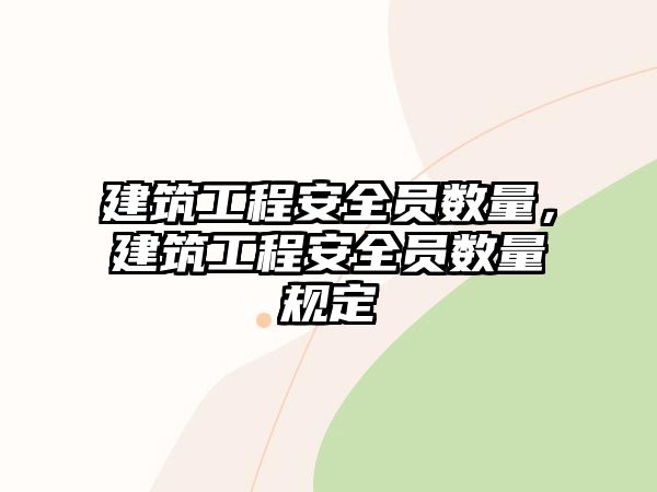 建筑工程安全員數(shù)量，建筑工程安全員數(shù)量規(guī)定