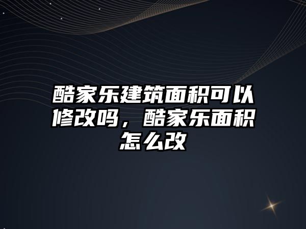 酷家樂建筑面積可以修改嗎，酷家樂面積怎么改