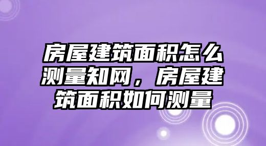 房屋建筑面積怎么測(cè)量知網(wǎng)，房屋建筑面積如何測(cè)量