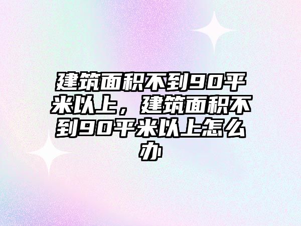 建筑面積不到90平米以上，建筑面積不到90平米以上怎么辦