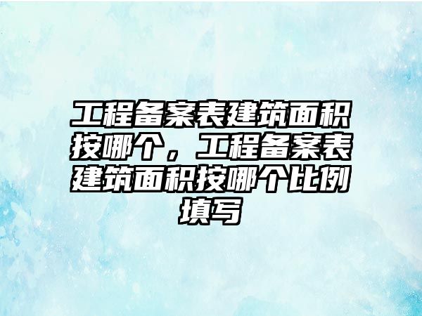 工程備案表建筑面積按哪個(gè)，工程備案表建筑面積按哪個(gè)比例填寫