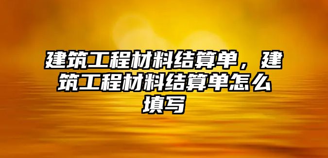 建筑工程材料結算單，建筑工程材料結算單怎么填寫