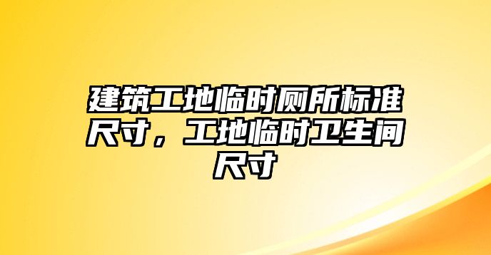 建筑工地臨時(shí)廁所標(biāo)準(zhǔn)尺寸，工地臨時(shí)衛(wèi)生間尺寸