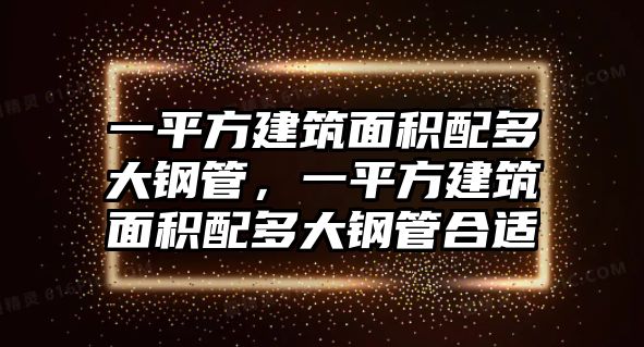 一平方建筑面積配多大鋼管，一平方建筑面積配多大鋼管合適