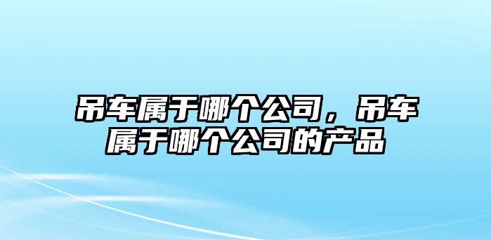 吊車屬于哪個(gè)公司，吊車屬于哪個(gè)公司的產(chǎn)品