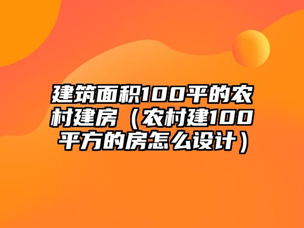 建筑面積100平的農(nóng)村建房（農(nóng)村建100平方的房怎么設(shè)計）