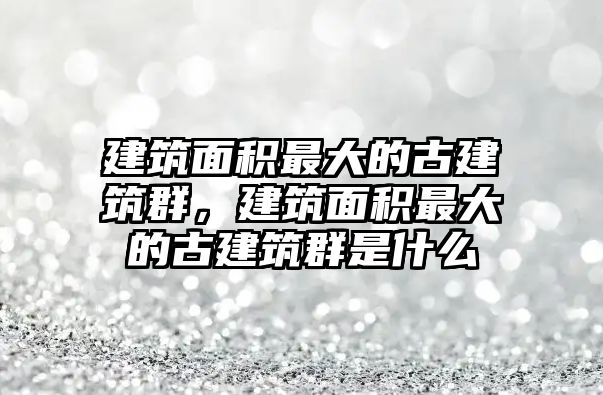 建筑面積最大的古建筑群，建筑面積最大的古建筑群是什么