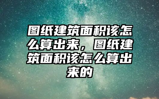 圖紙建筑面積該怎么算出來，圖紙建筑面積該怎么算出來的