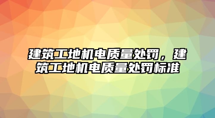 建筑工地機電質(zhì)量處罰，建筑工地機電質(zhì)量處罰標準