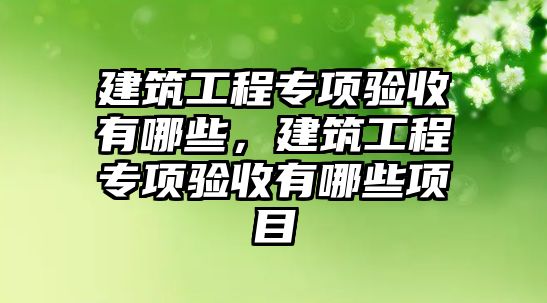 建筑工程專項驗收有哪些，建筑工程專項驗收有哪些項目