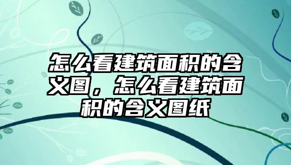 怎么看建筑面積的含義圖，怎么看建筑面積的含義圖紙