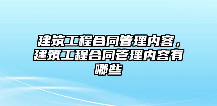 建筑工程合同管理內(nèi)容，建筑工程合同管理內(nèi)容有哪些