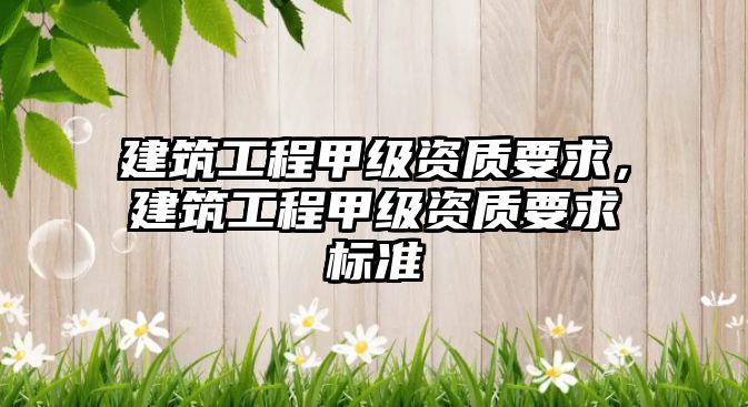 建筑工程甲級資質(zhì)要求，建筑工程甲級資質(zhì)要求標(biāo)準(zhǔn)