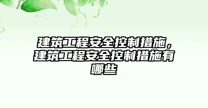 建筑工程安全控制措施，建筑工程安全控制措施有哪些