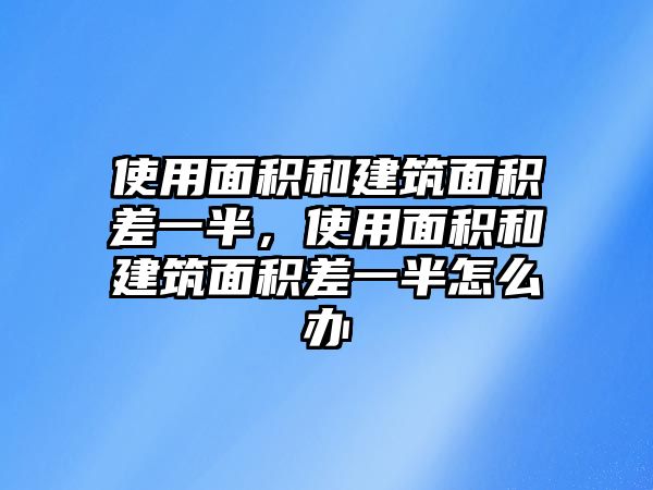 使用面積和建筑面積差一半，使用面積和建筑面積差一半怎么辦