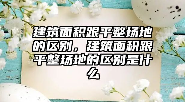 建筑面積跟平整場(chǎng)地的區(qū)別，建筑面積跟平整場(chǎng)地的區(qū)別是什么