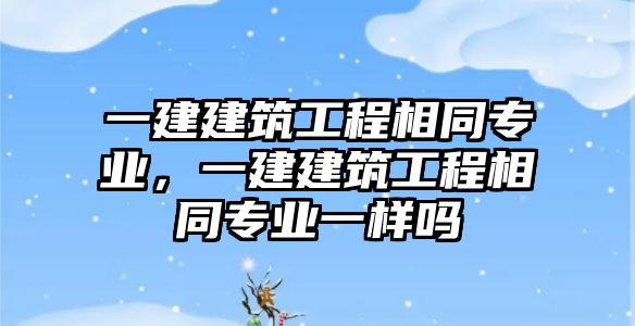 一建建筑工程相同專業(yè)，一建建筑工程相同專業(yè)一樣嗎