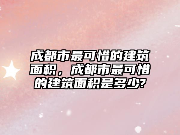 成都市最可惜的建筑面積，成都市最可惜的建筑面積是多少?