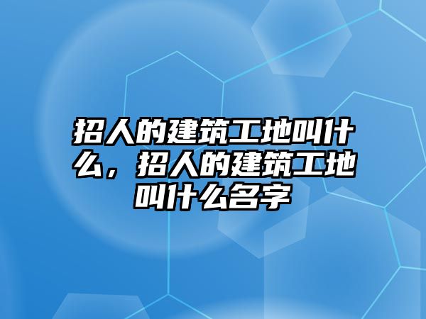 招人的建筑工地叫什么，招人的建筑工地叫什么名字