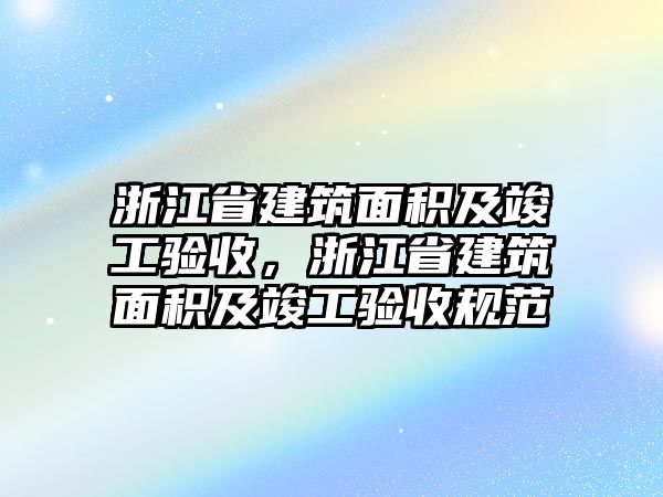 浙江省建筑面積及竣工驗(yàn)收，浙江省建筑面積及竣工驗(yàn)收規(guī)范