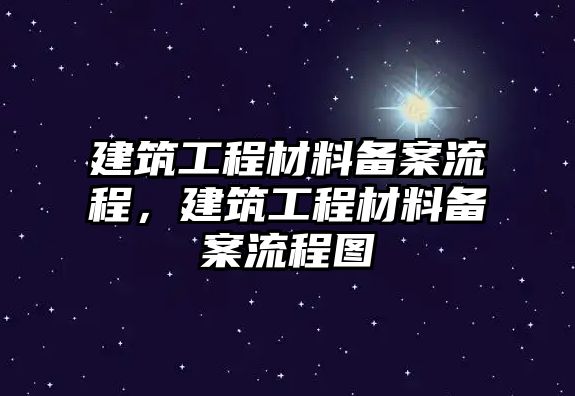 建筑工程材料備案流程，建筑工程材料備案流程圖