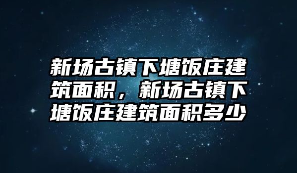 新場古鎮(zhèn)下塘飯莊建筑面積，新場古鎮(zhèn)下塘飯莊建筑面積多少