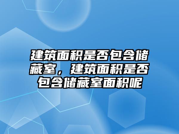 建筑面積是否包含儲藏室，建筑面積是否包含儲藏室面積呢