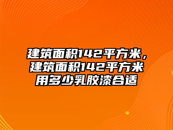 建筑面積142平方米，建筑面積142平方米用多少乳膠漆合適