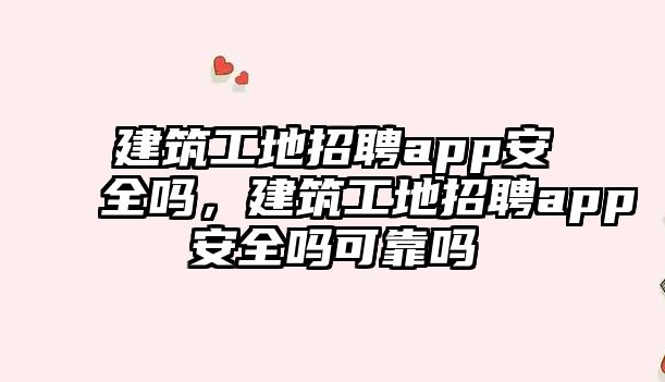 建筑工地招聘app安全嗎，建筑工地招聘app安全嗎可靠嗎